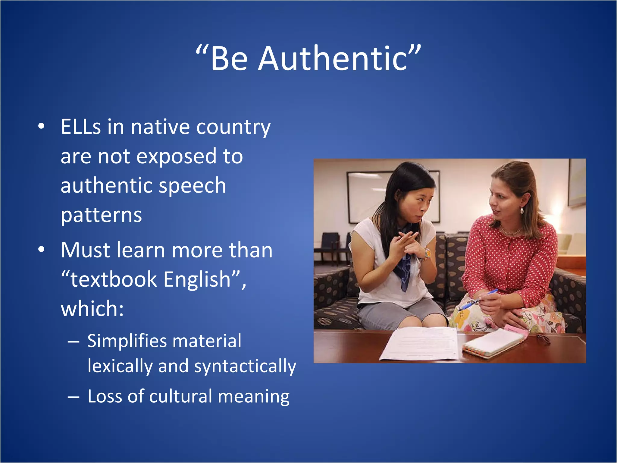 “ Be Authentic” ELLs in native country are not exposed to authentic speech patterns Must learn more than “textbook English”, which: Simplifies material lexically and syntactically Loss of cultural meaning 