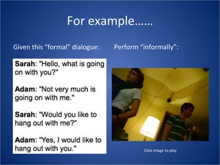 For example…… Given this “formal” dialogue: Perform “informally”: Click image to play 