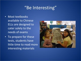 “ Be Interesting” Most textbooks available to Chinese ELLs are designed to cater solely to the needs of exams To prepare for these tests, students have little time to read more interesting materials 