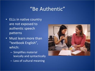 “ Be Authentic” ELLs in native country are not exposed to authentic speech patterns Must learn more than “textbook English”, which: Simplifies material lexically and syntactically Loss of cultural meaning 