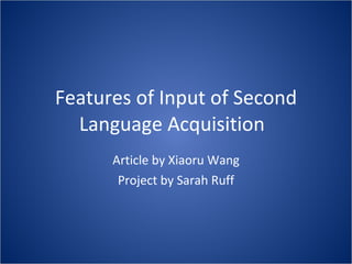 Features of Input of Second Language Acquisition Article by Xiaoru Wang Project by Sarah Ruff 