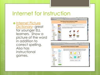 Internet for InstructionInternet Picture Dictionary- great for younger ELL learners.  Show a picture of the word in addition to correct spelling.  Also has instructional games.
