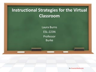 Instructional Strategies for the Virtual
Classroom
Laura Burns
ESL-223N
Professor
Burke
By PresenterMedia.com
 