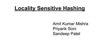 Locality Sensitive Hashing
Amit Kumar Mishra
Priyank Soni
Sandeep Patel
 