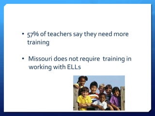 • 57% of teachers say they need more
  training

• Missouri does not require training in
  working with ELLs
 