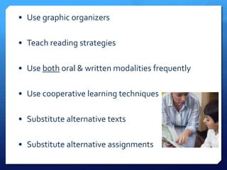 • Use graphic organizers

• Teach reading strategies

• Use both oral & written modalities frequently

• Use cooperative learning techniques

• Substitute alternative texts

• Substitute alternative assignments
 