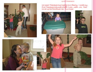 GIVE THANKS!!

We spent Thanksgiving together as a family. I made my
first Thanksgiving meal ever It was…uhhh…o.k. Then
we set up the Christmas tree. Fun times!
 