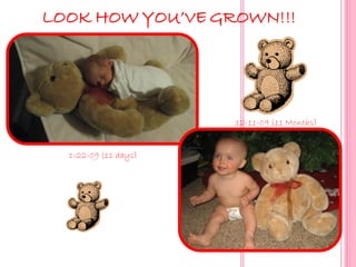 LOOK HOW YOU’VE GROWN!!!




                      12-11-09 (11 Months)


  1-22-09 (11 days)
 