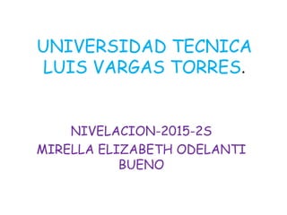 UNIVERSIDAD TECNICA
LUIS VARGAS TORRES.
NIVELACION-2015-2S
MIRELLA ELIZABETH ODELANTI
BUENO
 