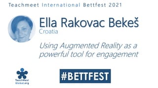 Ella Rakovac Bekeš
Croatia
Using Augmented Reality as a
powerful tool for engagement
Te a c h m e e t I n t e r n a t i o n a l B e t t f e s t 2 0 2 1
 
