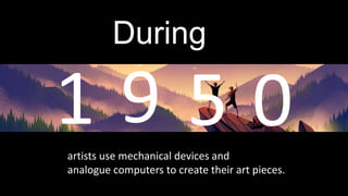 During
artists use mechanical devices and
analogue computers to create their art pieces.
 
