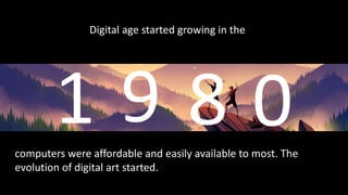 Digital age started growing in the
computers were affordable and easily available to most. The
evolution of digital art started.
 