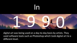 In
digital art was being used on a day-to-day basis by artists. They
used software tools such as Photoshop which took digital art to a
different level.
 