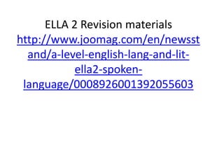 ELLA 2 Revision materials
http://www.joomag.com/en/newsst
and/a-level-english-lang-and-lit-
ella2-spoken-
language/0008926001392055603
 
