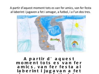 A partir d’aquest moment tots es van fer amics, van fer festa al laberint i jugaven a fet i amagar, a futbol, i a l’un dos tres. A partir d’aquest moment tots es van fer amics, van fer festa al laberint i jugavan a fet i amagar, a futbol, i a l’un dos tres. 