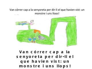 Van córrer cap a la senyoreta per dir-li el que havien vist: un monstre i uns llops! Van córrer cap a la senyoreta per dir-li el que havien vist: un monstre i uns llops! 