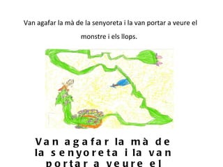 Van agafar la mà de la senyoreta i la van portar a veure el monstre i els llops.   Van agafar la mà de la senyoreta i la van portar a veure el monstre i els llops. 