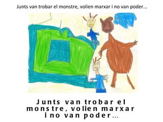 Junts van trobar el monstre, volien marxar i no van poder...   Junts van trobar el monstre, volien marxar i no van poder… 