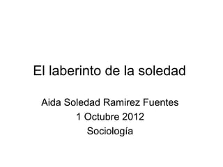 El laberinto de la soledad

 Aida Soledad Ramirez Fuentes
        1 Octubre 2012
           Sociología
 