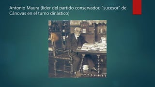 Antonio Maura (líder del partido conservador, “sucesor” de
Cánovas en el turno dinástico)
 
