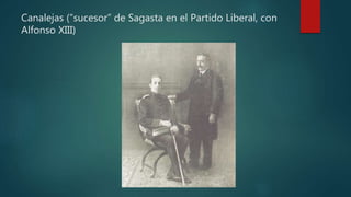 Canalejas (“sucesor” de Sagasta en el Partido Liberal, con
Alfonso XIII)
 