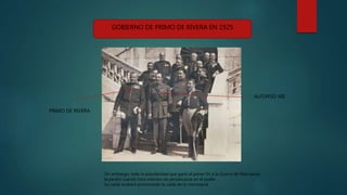 Sin embargo, toda la popularidad que ganó al poner fin a la Guerra de Marruecos,
la perdió cuando hizo intentos de perpetuarse en el poder.
Su caída acabará provocando la caída de la monarquía
ALFONSO XIII
PRIMO DE RIVERA
GOBIERNO DE PRIMO DE RIVERA EN 1925
 