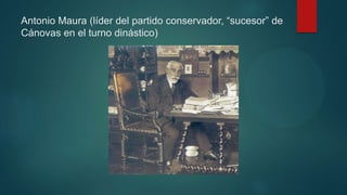 Antonio Maura (líder del partido conservador, “sucesor” de
Cánovas en el turno dinástico)
 