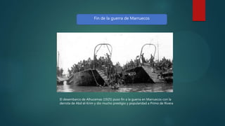 Fin de la guerra de Marruecos
El desembarco de Alhucemas (1925) puso fin a la guerra en Marruecos con la
derrota de Abd el-Krim y dio mucho prestigio y popularidad a Primo de Rivera
 