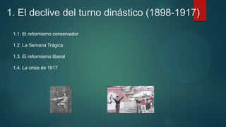 1. El declive del turno dinástico (1898-1917)
1.1. El reformismo conservador
1.2. La Semana Trágica
1.3. El reformismo liberal
1.4. La crisis de 1917
 