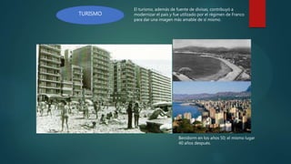TURISMO
El turismo, además de fuente de divisas, contribuyó a
modernizar el país y fue utilizado por el régimen de Franco
para dar una imagen más amable de sí mismo.
Benidorm en los años 50; el mismo lugar
40 años después.
 