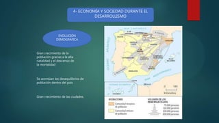 4- ECONOMÍA Y SOCIEDAD DURANTE EL
DESARROLLISMO
EVOLUCIÓN
DEMOGRÁFICA
Gran crecimiento de la
población gracias a la alta
natalidad y el descenso de
la mortalidad
Se acentúan los desequilibrios de
población dentro del país
Gran crecimiento de las ciudades.
 