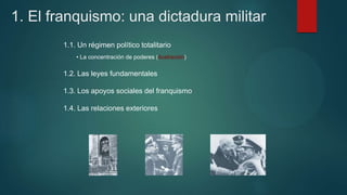 1. El franquismo: una dictadura militar
1.1. Un régimen político totalitario
• La concentración de poderes (ilustración)
1.2. Las leyes fundamentales
1.3. Los apoyos sociales del franquismo
1.4. Las relaciones exteriores
 