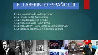 1. La instauración de la democracia
2. La España de las Autonomías
3. La crisis del gobierno de UCD
4. La etapa socialista (1982-1996)
5. La etapa del PP (1996-2004). La vuelta del PSOE
6. La sociedad española en el cambio de siglo
EL LABERINTO ESPAÑOL III
 