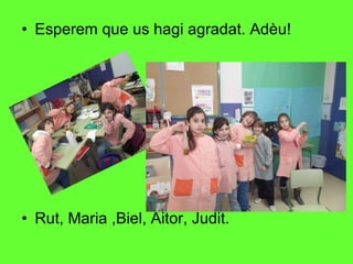 Esperem que us hagi agradat. Adèu!  Rut, Maria ,Biel, Aitor, Judit. 