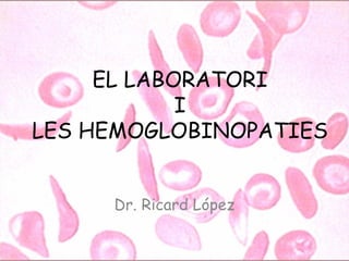 EL LABORATORI
            I
LES HEMOGLOBINOPATIES


     Dr. Ricard López
 