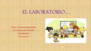 EL LABORATORIO…
Yelice Vizcaino Hernandez.
Lic. Educación Infantil.
UniAtlántico
VI semestre.
 
