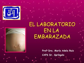EL LABORATORIO
EN LA
EMBARAZADA
Profa
Dra. María Adela Ruiz
CAPS Dr. Spríngolo
 