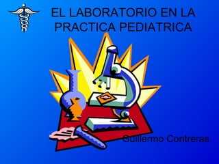 EL LABORATORIO EN LA
PRACTICA PEDIATRICA
Guillermo Contreras
 