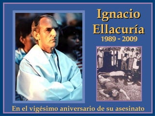 Ignacio
                         Ellacuría
                            1989 - 2009




En el vigésimo aniversario de su asesinato
 