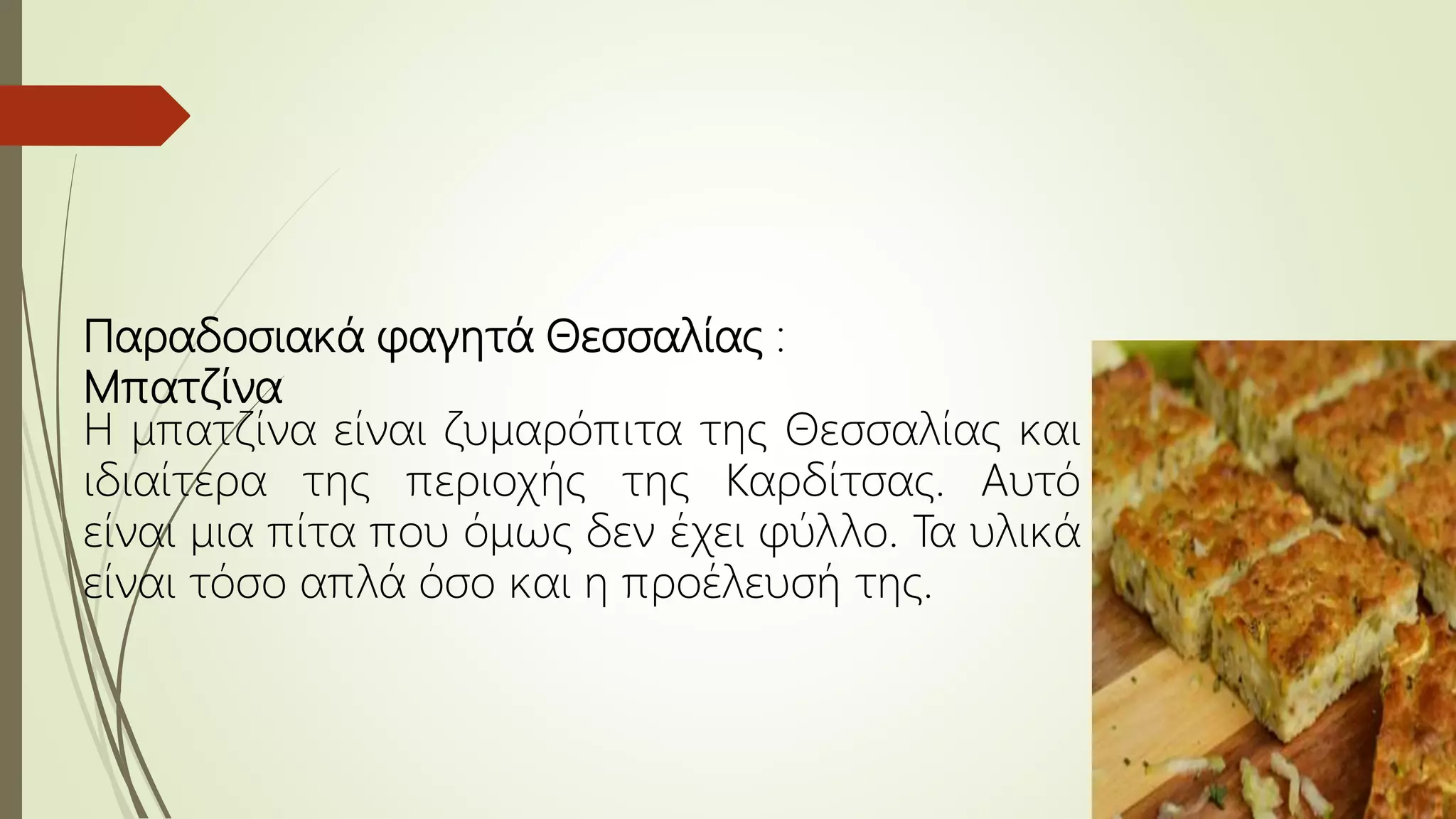 Παραδοσιακά φαγητά Θεσσαλίας :
Μπατζίνα
Η μπατζίνα είναι ζυμαρόπιτα της Θεσσαλίας και
ιδιαίτερα της περιοχής της Καρδίτσας. Αυτό
είναι μια πίτα που όμως δεν έχει φύλλο. Τα υλικά
είναι τόσο απλά όσο και η προέλευσή της.
 