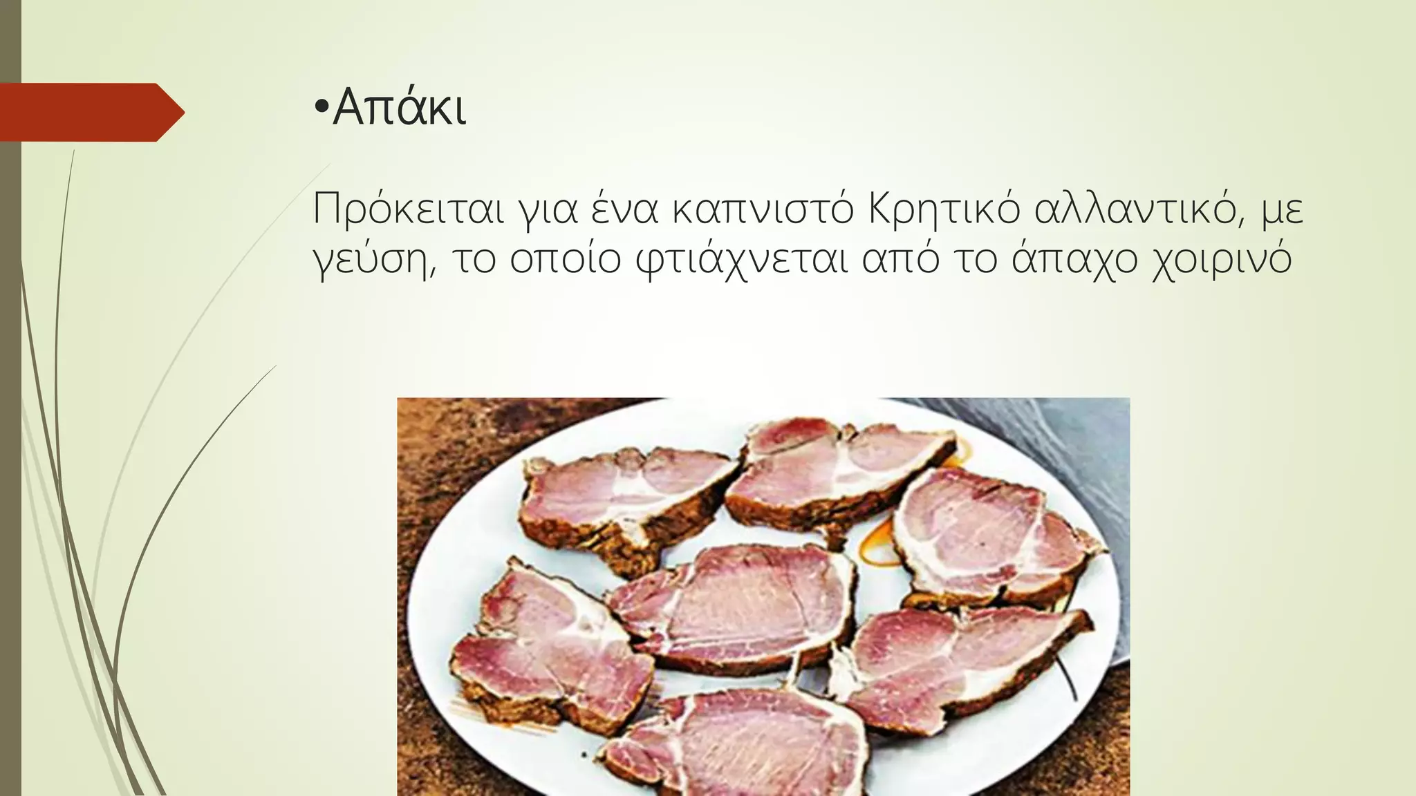 •Απάκι
Πρόκειται για ένα καπνιστό Κρητικό αλλαντικό, με
γεύση, το οποίο φτιάχνεται από το άπαχο χοιρινό
 