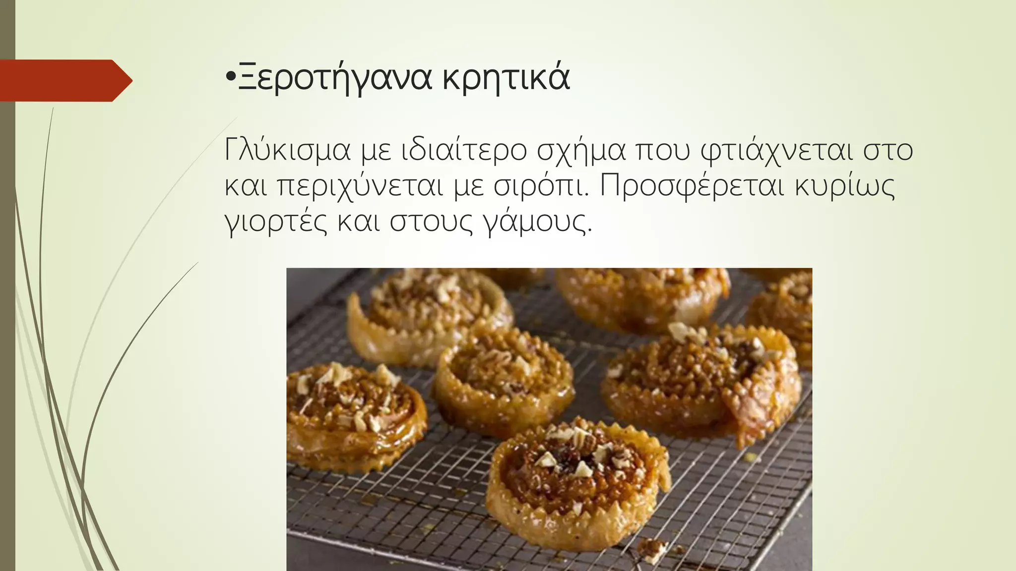 •Ξεροτήγανα κρητικά
Γλύκισμα με ιδιαίτερο σχήμα που φτιάχνεται στο
και περιχύνεται με σιρόπι. Προσφέρεται κυρίως
γιορτές και στους γάμους.
 