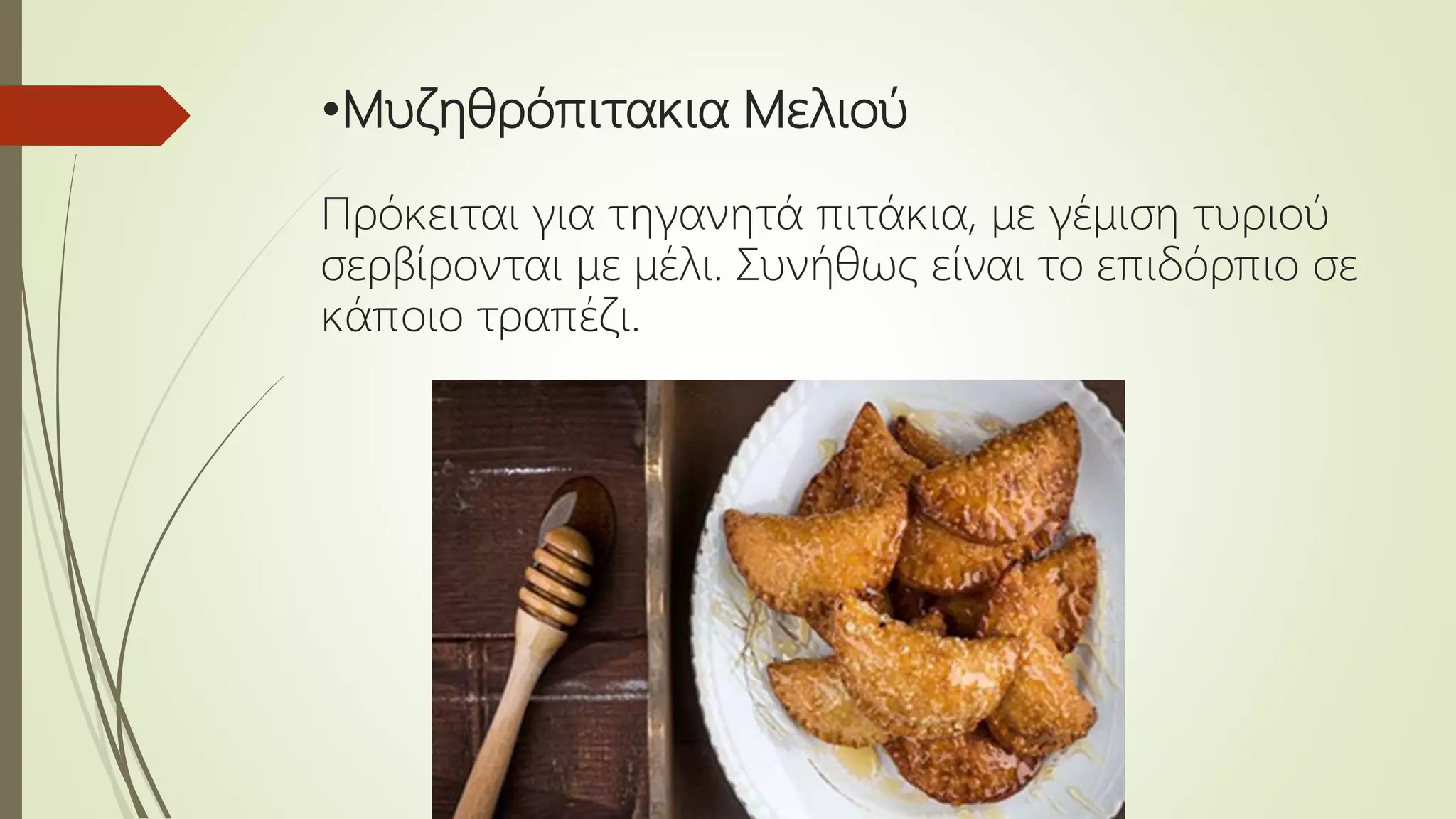 •Μυζηθρόπιτακια Μελιού
Πρόκειται για τηγανητά πιτάκια, με γέμιση τυριού
σερβίρονται με μέλι. Συνήθως είναι το επιδόρπιο σε
κάποιο τραπέζι.
 