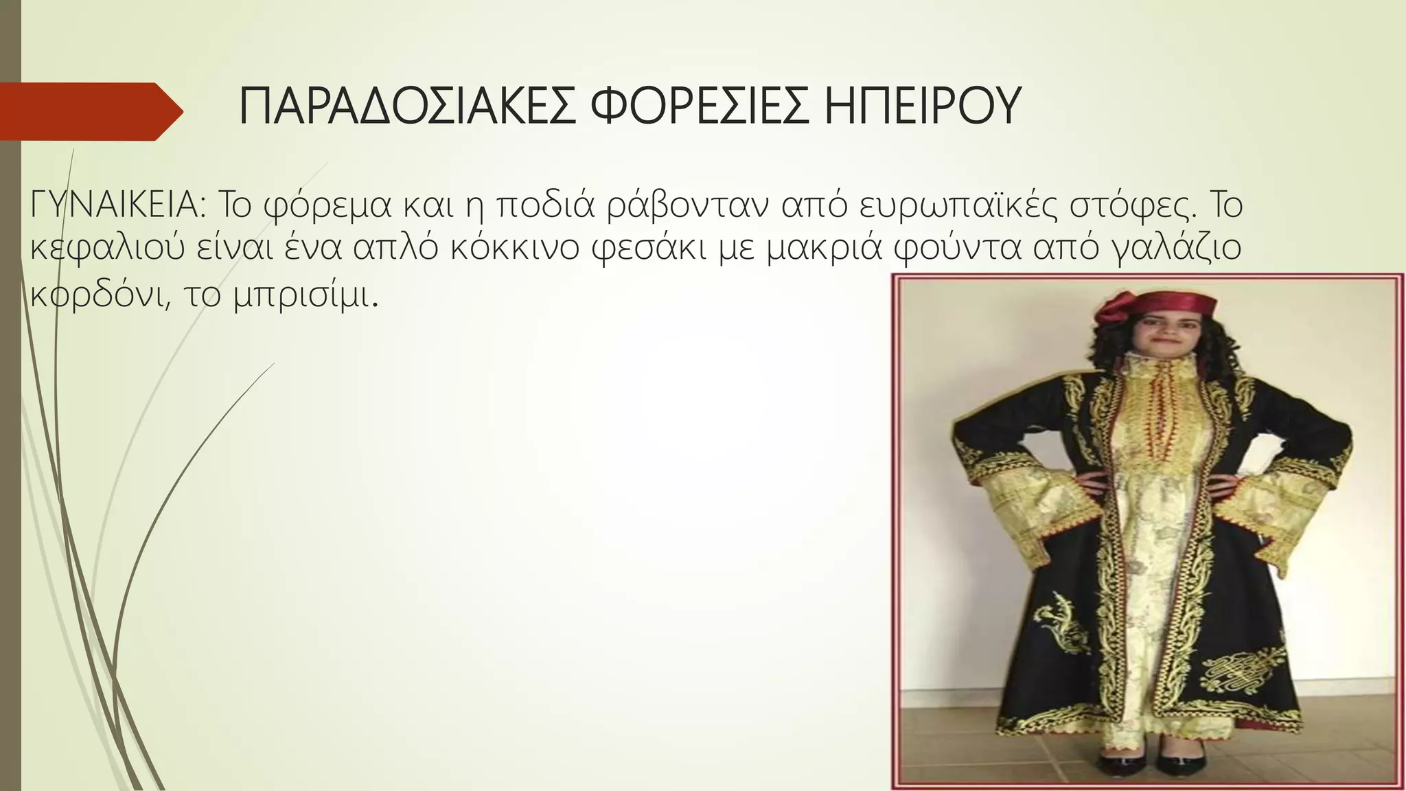 ΠΑΡΑΔΟΣΙΑΚΕΣ ΦΟΡΕΣΙΕΣ ΗΠΕΙΡΟΥ
ΓΥΝΑΙΚΕΙΑ: Το φόρεμα και η ποδιά ράβονταν από ευρωπαϊκές στόφες. Το
κεφαλιού είναι ένα απλό κόκκινο φεσάκι με μακριά φούντα από γαλάζιο
κορδόνι, το μπρισίμι.
 