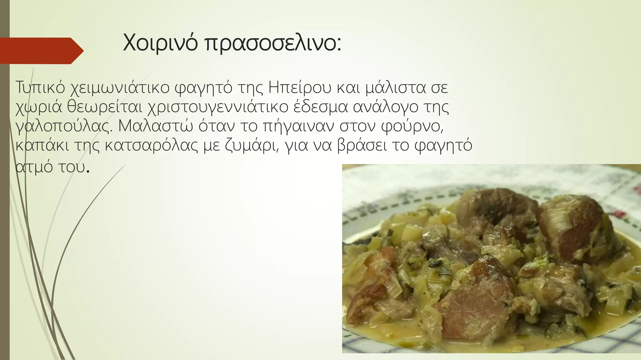 Χοιρινό πρασοσελινο:
Τυπικό χειμωνιάτικο φαγητό της Ηπείρου και μάλιστα σε
χωριά θεωρείται χριστουγεννιάτικο έδεσμα ανάλογο της
γαλοπούλας. Μαλαστώ όταν το πήγαιναν στον φούρνο,
καπάκι της κατσαρόλας με ζυμάρι, για να βράσει το φαγητό
ατμό του.
 