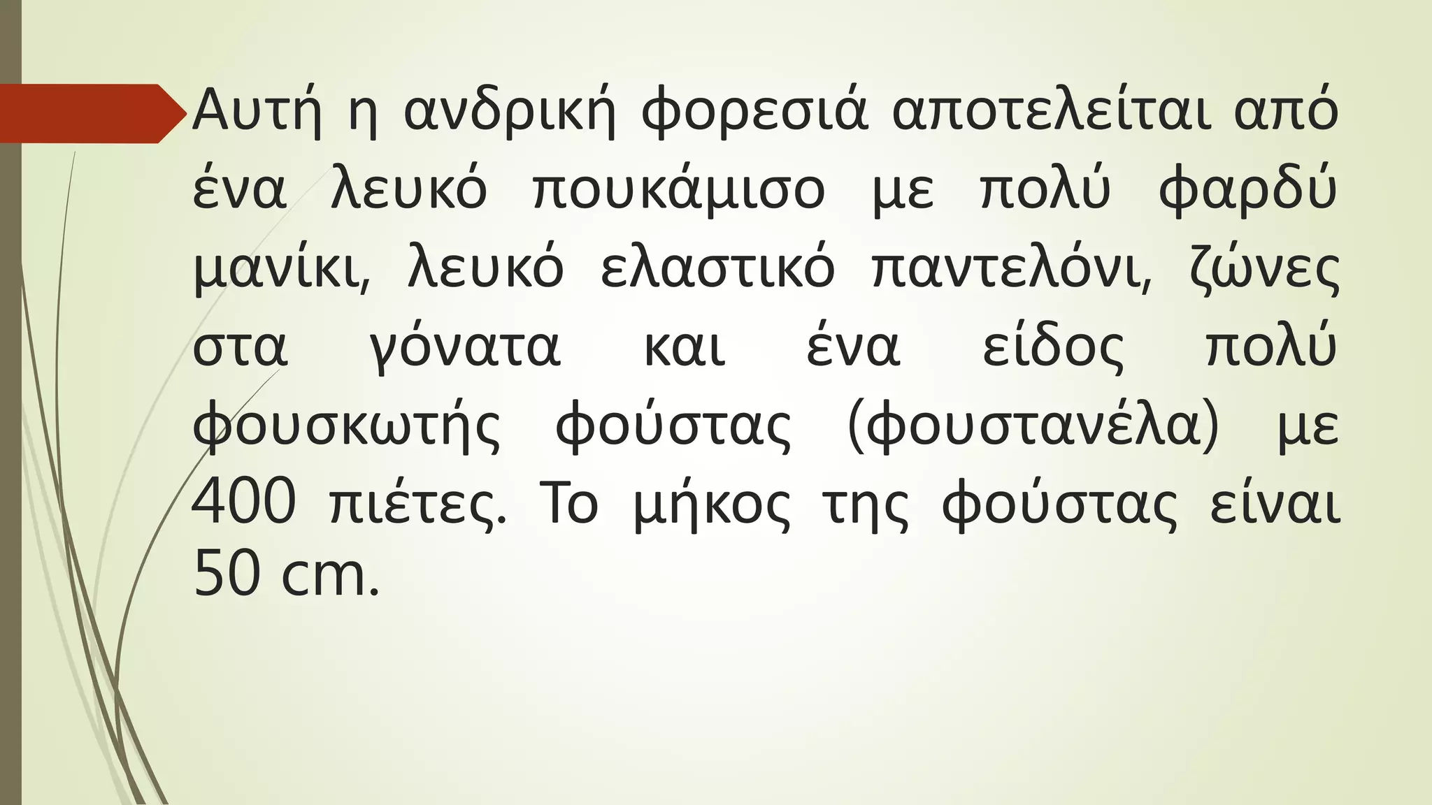 Αυτή η ανδρική φορεσιά αποτελείται από
ένα λευκό πουκάμισο με πολύ φαρδύ
μανίκι, λευκό ελαστικό παντελόνι, ζώνες
στα γόνατα και ένα είδος πολύ
φουσκωτής φούστας (φουστανέλα) με
400 πιέτες. Το μήκος της φούστας είναι
50 cm.
 