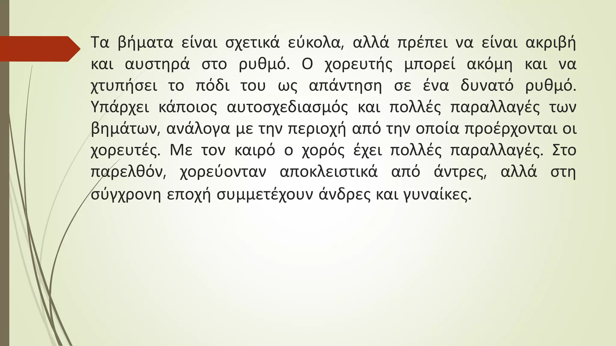 Τα βήματα είναι σχετικά εύκολα, αλλά πρέπει να είναι ακριβή
και αυστηρά στο ρυθμό. Ο χορευτής μπορεί ακόμη και να
χτυπήσει το πόδι του ως απάντηση σε ένα δυνατό ρυθμό.
Υπάρχει κάποιος αυτοσχεδιασμός και πολλές παραλλαγές των
βημάτων, ανάλογα με την περιοχή από την οποία προέρχονται οι
χορευτές. Με τον καιρό ο χορός έχει πολλές παραλλαγές. Στο
παρελθόν, χορεύονταν αποκλειστικά από άντρες, αλλά στη
σύγχρονη εποχή συμμετέχουν άνδρες και γυναίκες.
 