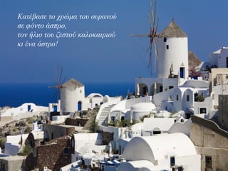 Κατέβασε το χρώμα του ουρανού
σε φόντο άσπρο,
τον ήλιο του ζεστού καλοκαιριού
κι ένα άστρο!
 