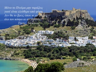 Μόνο το Πνεύμα μην ταράξεις
γιατί είναι ελεύθερο από φύση
Δεν θα το βρεις όπου κι αν ψάξεις
όλο τον κόσμο κι αν γυρίσεις!
Τάκης Τάγκαλος
 