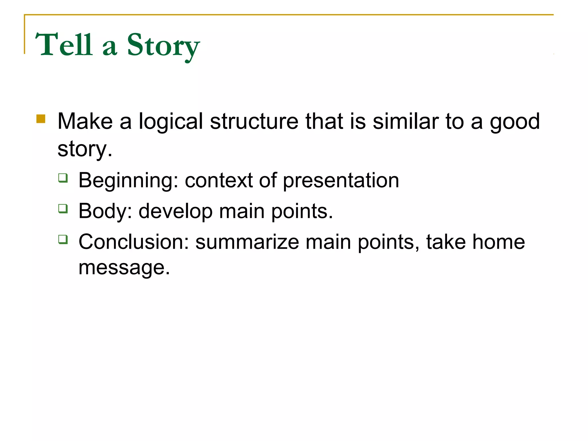 Tell a Story

   Make a logical structure that is similar to a good
    story.
       Beginning: context of presentation
       Body: develop main points.
       Conclusion: summarize main points, take home
        message.
 